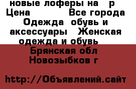 новые лоферы на 38р › Цена ­ 1 500 - Все города Одежда, обувь и аксессуары » Женская одежда и обувь   . Брянская обл.,Новозыбков г.